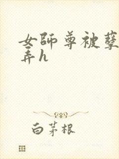 女师尊被孽徒玩弄h