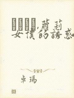 Тù�,萝莉女仆的诱惑