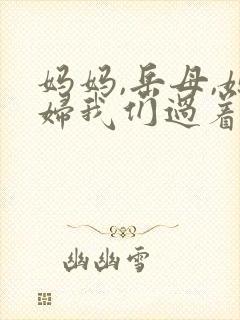 妈妈,岳母,媳妇我们过着神仙般的日子