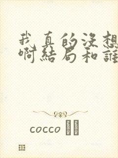 我真的没想重生啊结局和谁在一起