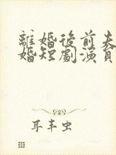 离婚后前夫求复婚短剧演员表