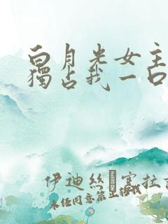 白月光女主总想独占我一口气看完