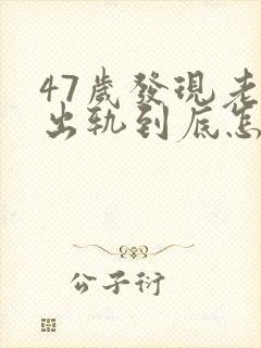 47岁发现老公出轨到底怎么处理