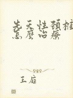 先天性颈椎弯曲怎么治疗