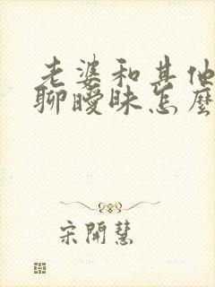 老婆和其他男人聊暧昧怎么办