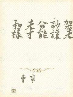 和老公吵架了怎样才能让老公理我