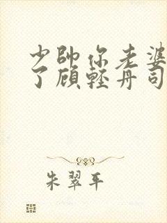 少帅你老婆又跑了顾轻舟司行霈短剧