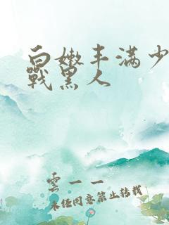 白嫩丰满少妇大战黑人