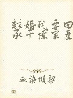 离婚我要回家继承千亿家产短剧88集