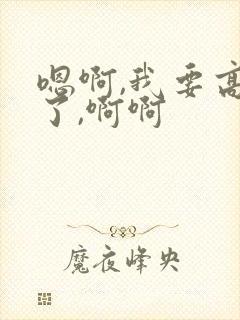 嗯啊,我要高潮了,啊啊