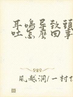 耳鸣导致头晕想吐怎么回事