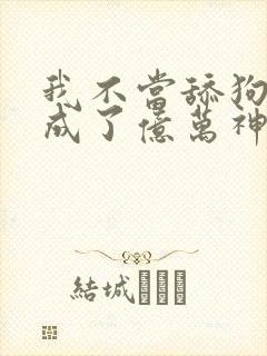 我不当舔狗后我成了亿万神豪免费漫画