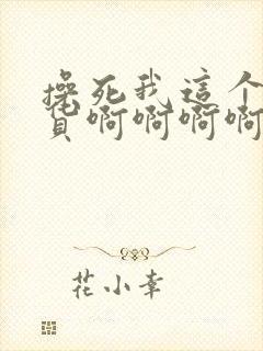 操死我这个小骚货啊啊啊啊啊啊啊啊