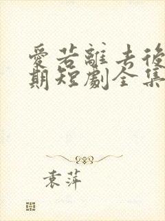 爱若离去后会无期短剧全集免费播放