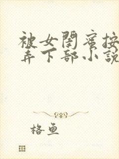 被女闺蜜按着玩弄下部小说