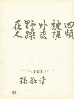 在野外被四个男人躁爽视频