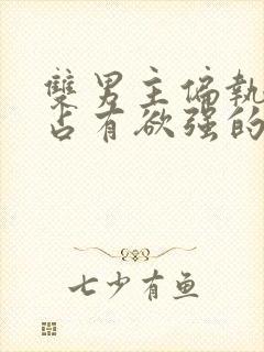 双男主偏执病态占有欲强的小说