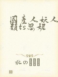 国产人妖人妖另类ts思妮