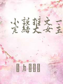 小说推文一口气完结大女主