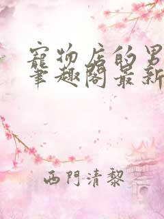 宠物店的男人们笔趣阁最新章节免费阅读全文