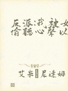 反派:我被女主偷听心声以后 唏嘘微暖