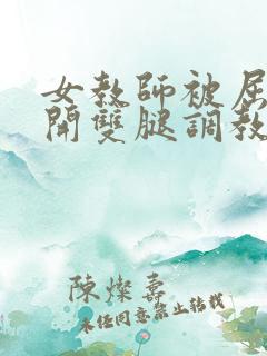 女教师被屈辱打开双腿调教
