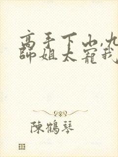 高手下山,九个师姐太宠我免费阅读app