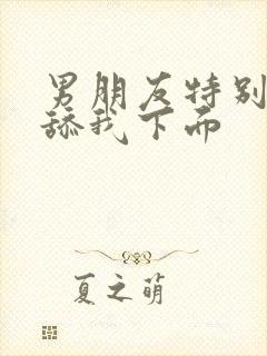 男朋友特别喜欢舔我下面