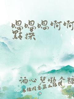 嗯嗯嗯啊啊啊轻点操