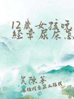 12岁女孩晚上经常尿床怎么办