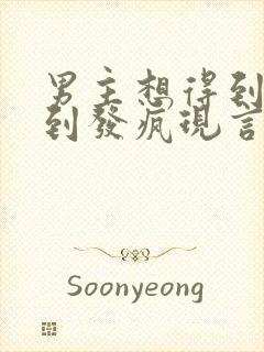 男主想得到女主到发疯现言