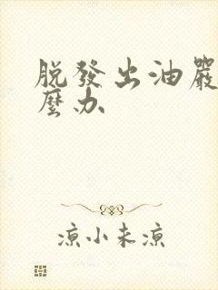 脱发出油严重怎么办