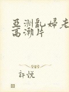 亚洲乱妇老妇女高潮片