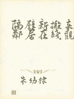 隔壁新搬来的女邻居在线观看