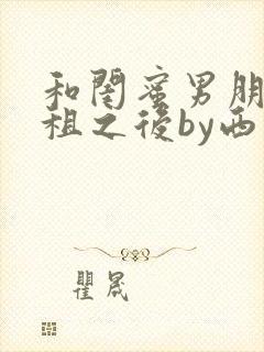 和闺蜜男朋友合租之后by西西艾欧