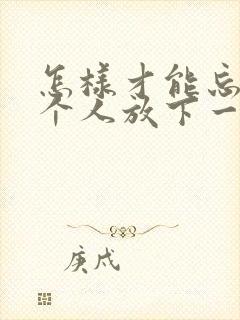 怎样才能忘记一个人放下一段感情