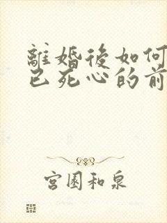 离婚后如何挽回已死心的前夫