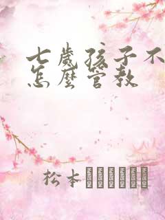 七岁孩子不听话怎么管教