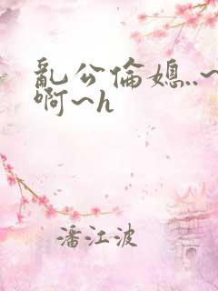 乱公伦媳..~啊~h