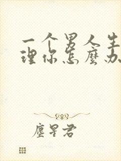 一个男人生气不理你怎么办