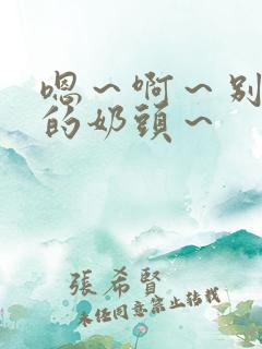 嗯～啊～别揉我的奶头～