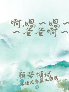 啊,嗯~嗯~嗯~爸爸啊~操死我