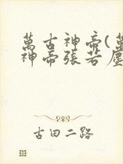 万古神帝(万古神帝张若尘)最新章节目录