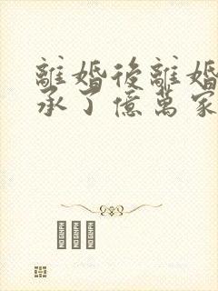 离婚后离婚后继承了亿万家产