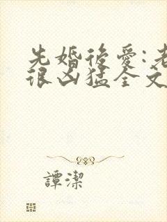 先婚后爱:老公很凶猛全文txt下载