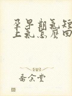 孕早期气短喘不上气怎么回事