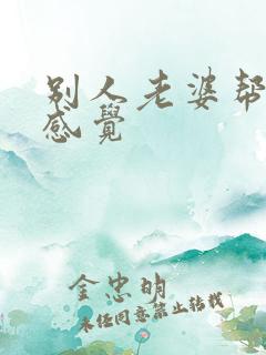 别人老婆帮我口感觉