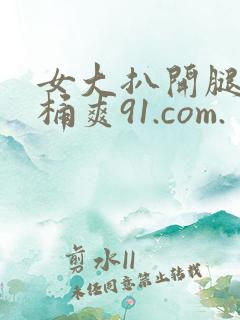 女大扒开腿让人桶爽91.com.
