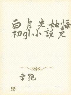 白月光她悔不当初gl小说免费阅读