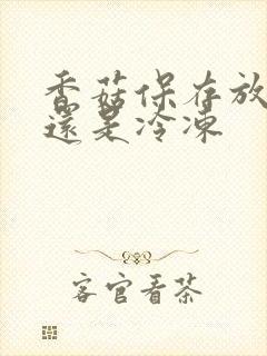 香菇保存放冷藏还是冷冻